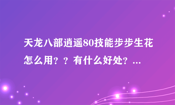 天龙八部逍遥80技能步步生花怎么用？？有什么好处？？PK时有怎么用？？请高手指点谢谢