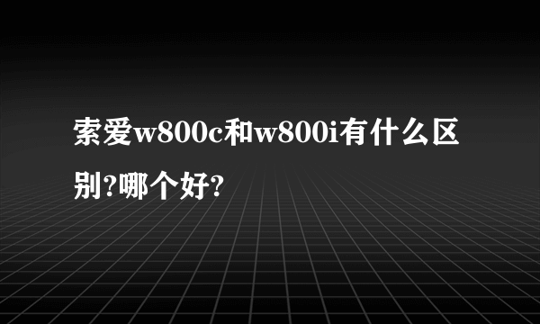 索爱w800c和w800i有什么区别?哪个好?