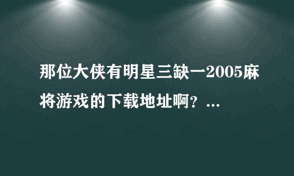 那位大侠有明星三缺一2005麻将游戏的下载地址啊？谢谢啊~!!