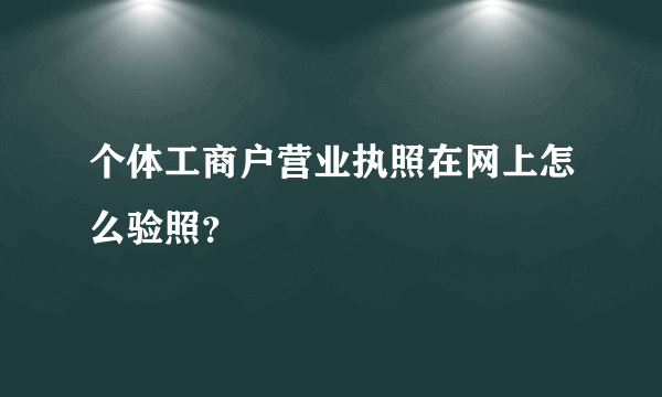 个体工商户营业执照在网上怎么验照？