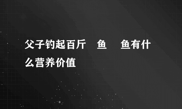 父子钓起百斤鳡鱼 鳡鱼有什么营养价值