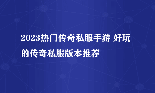 2023热门传奇私服手游 好玩的传奇私服版本推荐