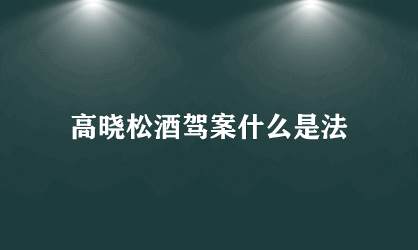 高晓松酒驾案什么是法