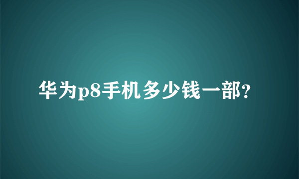 华为p8手机多少钱一部？