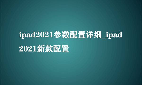 ipad2021参数配置详细_ipad2021新款配置