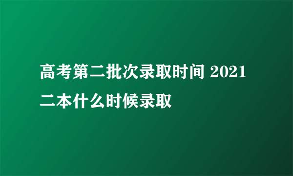 高考第二批次录取时间 2021二本什么时候录取