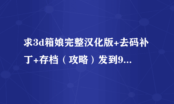 求3d箱娘完整汉化版+去码补丁+存档（攻略）发到94155326@qq.com谢谢撒