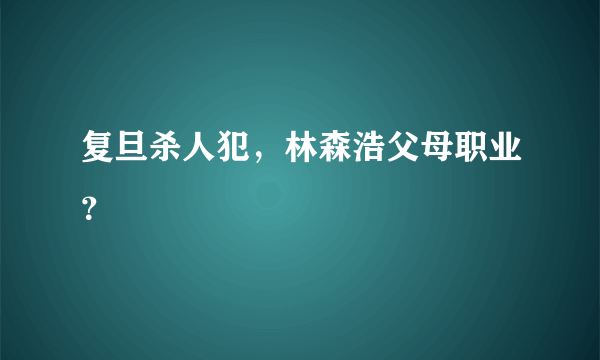 复旦杀人犯，林森浩父母职业？