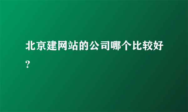 北京建网站的公司哪个比较好?