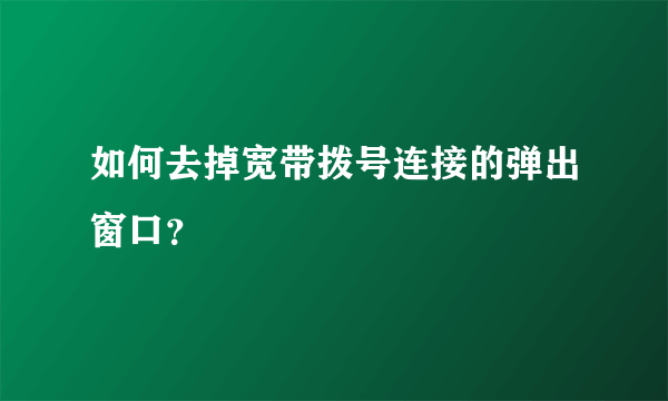 如何去掉宽带拨号连接的弹出窗口？