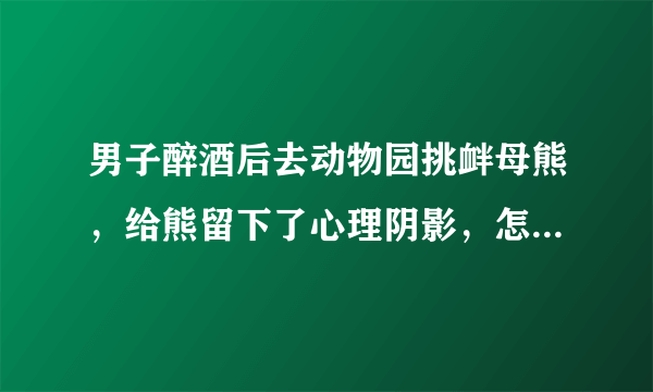 男子醉酒后去动物园挑衅母熊，给熊留下了心理阴影，怎么回事？