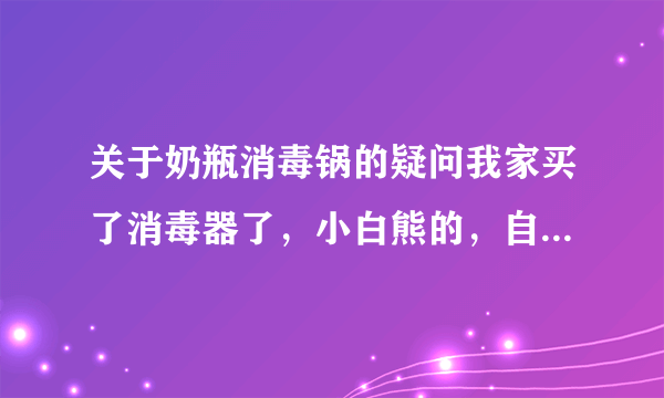 关于奶瓶消毒锅的疑问我家买了消毒器了，小白熊的，自己用锅煮也