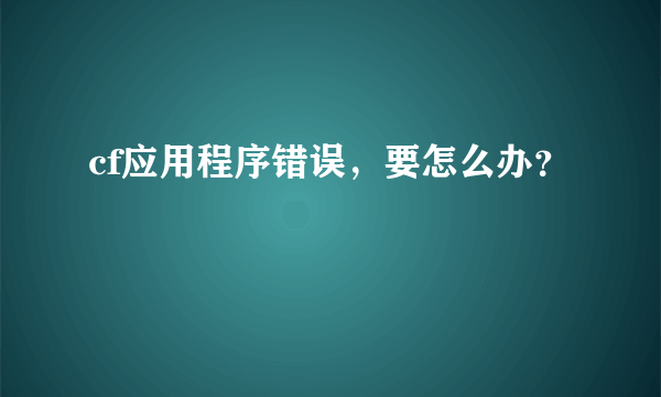 cf应用程序错误，要怎么办？