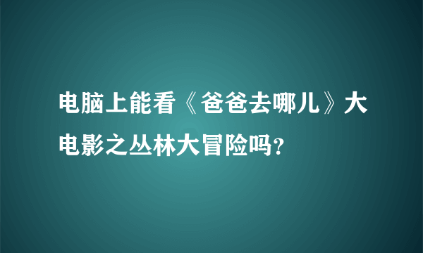 电脑上能看《爸爸去哪儿》大电影之丛林大冒险吗？