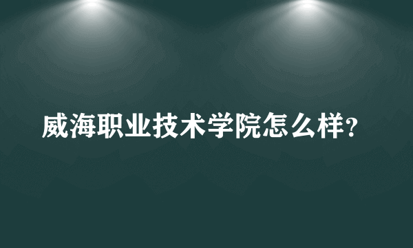 威海职业技术学院怎么样？