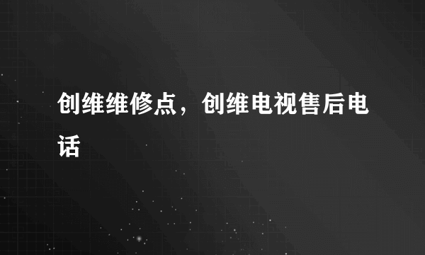 创维维修点，创维电视售后电话