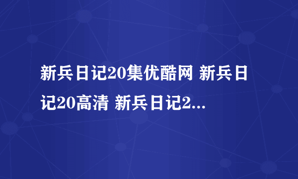 新兵日记20集优酷网 新兵日记20高清 新兵日记20优酷地址谁有？