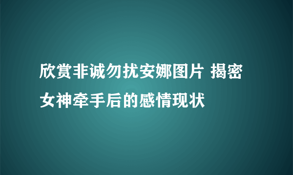 欣赏非诚勿扰安娜图片 揭密女神牵手后的感情现状