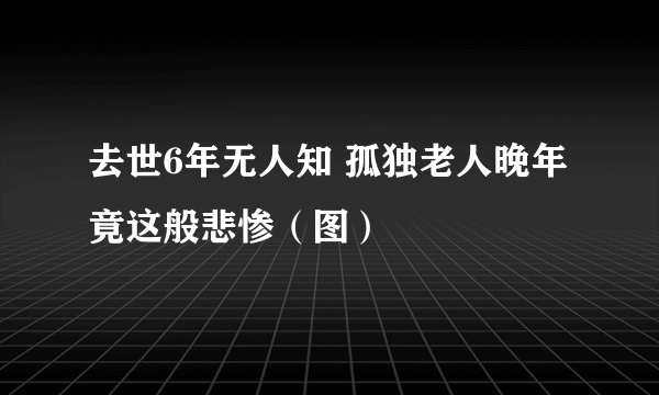 去世6年无人知 孤独老人晚年竟这般悲惨（图）