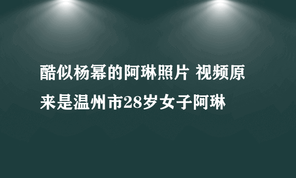 酷似杨幂的阿琳照片 视频原来是温州市28岁女子阿琳