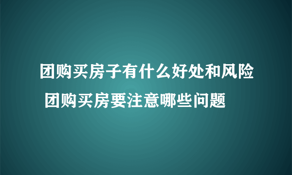 团购买房子有什么好处和风险 团购买房要注意哪些问题