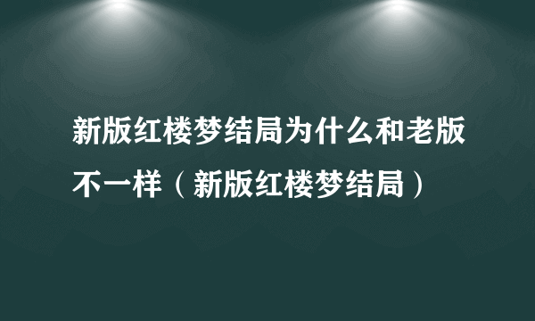 新版红楼梦结局为什么和老版不一样（新版红楼梦结局）