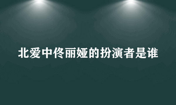 北爱中佟丽娅的扮演者是谁