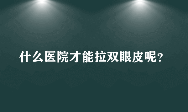 什么医院才能拉双眼皮呢？