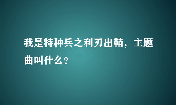 我是特种兵之利刃出鞘，主题曲叫什么？