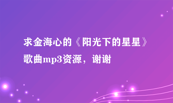 求金海心的《阳光下的星星》歌曲mp3资源，谢谢