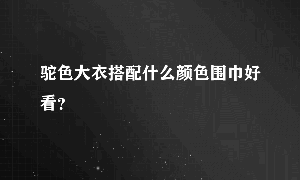 驼色大衣搭配什么颜色围巾好看？