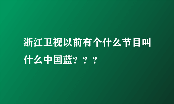 浙江卫视以前有个什么节目叫什么中国蓝？？？