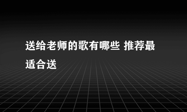 送给老师的歌有哪些 推荐最适合送