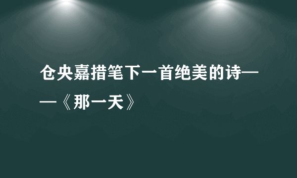 仓央嘉措笔下一首绝美的诗——《那一天》