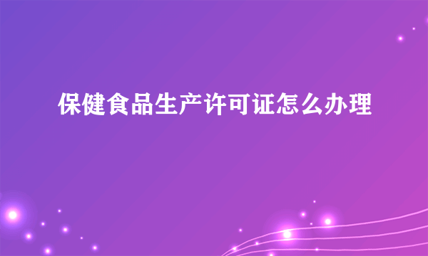 保健食品生产许可证怎么办理