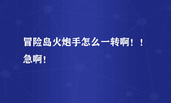 冒险岛火炮手怎么一转啊！！急啊！