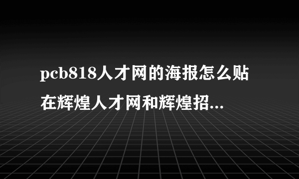 pcb818人才网的海报怎么贴在辉煌人才网和辉煌招聘市场的