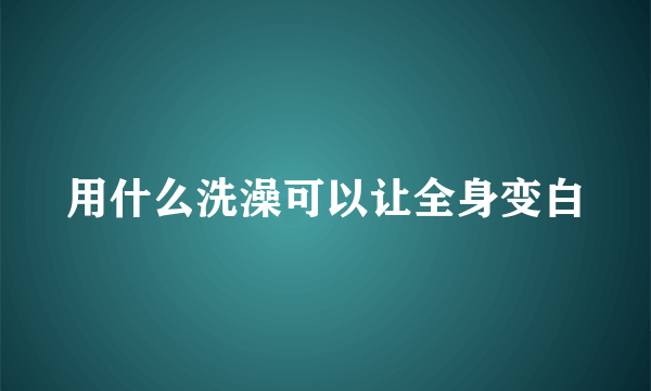 用什么洗澡可以让全身变白