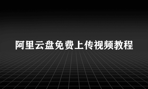 阿里云盘免费上传视频教程