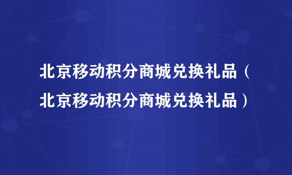 北京移动积分商城兑换礼品（北京移动积分商城兑换礼品）