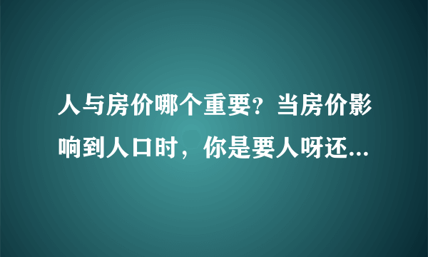 人与房价哪个重要？当房价影响到人口时，你是要人呀还是要房价？