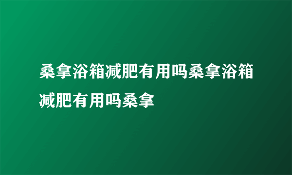 桑拿浴箱减肥有用吗桑拿浴箱减肥有用吗桑拿