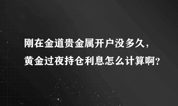 刚在金道贵金属开户没多久，黄金过夜持仓利息怎么计算啊？