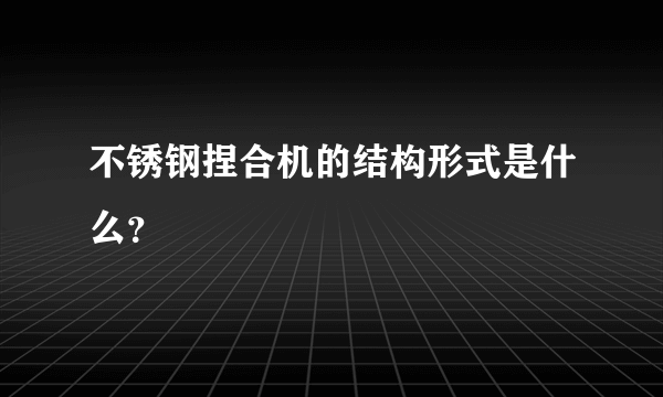 不锈钢捏合机的结构形式是什么？