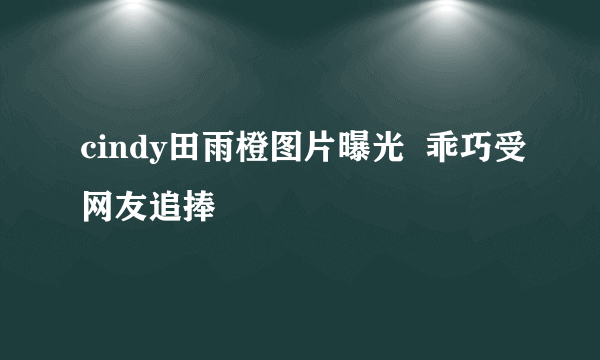 cindy田雨橙图片曝光  乖巧受网友追捧