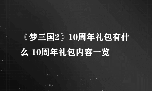 《梦三国2》10周年礼包有什么 10周年礼包内容一览