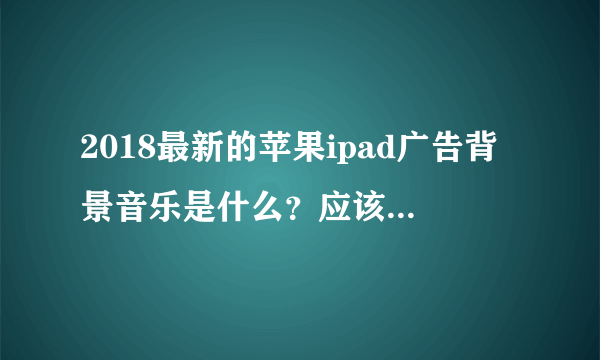 2018最新的苹果ipad广告背景音乐是什么？应该是个纯音乐