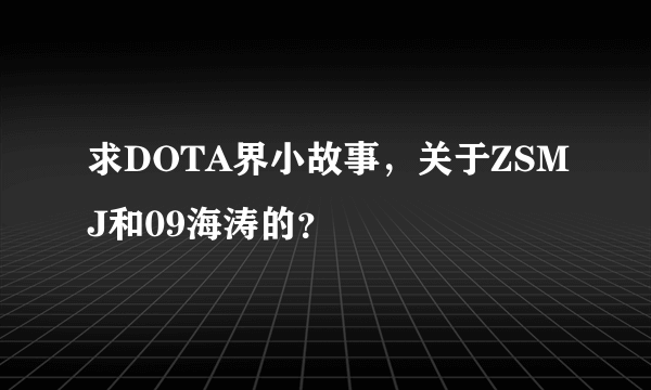 求DOTA界小故事，关于ZSMJ和09海涛的？