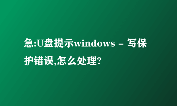 急:U盘提示windows - 写保护错误,怎么处理?