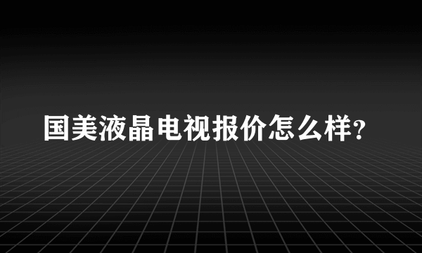 国美液晶电视报价怎么样？